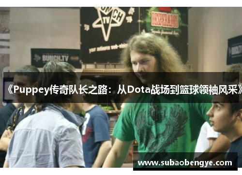 《Puppey传奇队长之路：从Dota战场到篮球领袖风采》