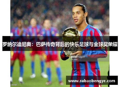 罗纳尔迪尼奥：巴萨传奇背后的快乐足球与金球奖荣耀