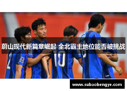 蔚山现代新篇章崛起 全北霸主地位能否被挑战