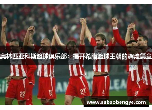 奥林匹亚科斯篮球俱乐部：揭开希腊篮球王朝的辉煌篇章