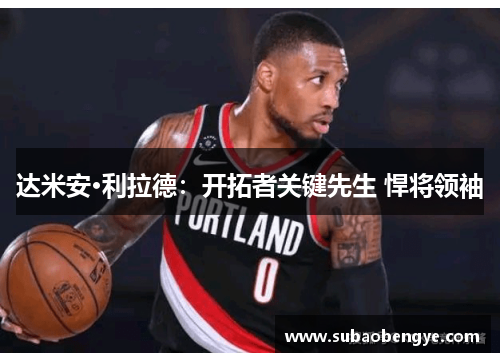 达米安·利拉德：开拓者关键先生 悍将领袖