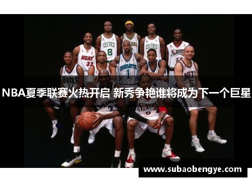 NBA夏季联赛火热开启 新秀争艳谁将成为下一个巨星