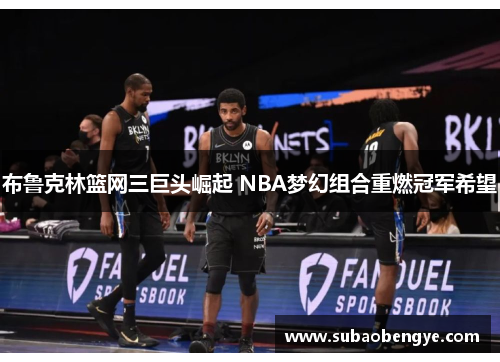 布鲁克林篮网三巨头崛起 NBA梦幻组合重燃冠军希望