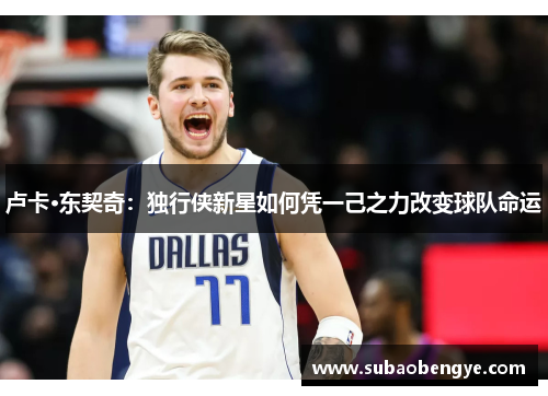 卢卡·东契奇：独行侠新星如何凭一己之力改变球队命运