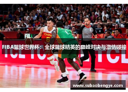 FIBA篮球世界杯：全球篮球精英的巅峰对决与激情碰撞