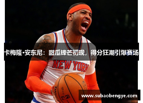 卡梅隆·安东尼：甜瓜锋芒初现，得分狂潮引爆赛场