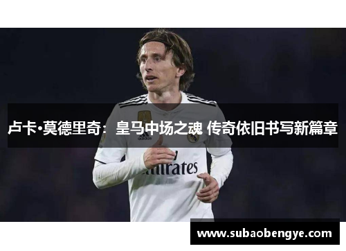 卢卡·莫德里奇：皇马中场之魂 传奇依旧书写新篇章
