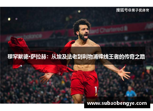 穆罕默德·萨拉赫：从埃及法老到利物浦锋线王者的传奇之路