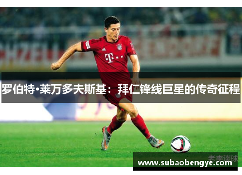 罗伯特·莱万多夫斯基：拜仁锋线巨星的传奇征程