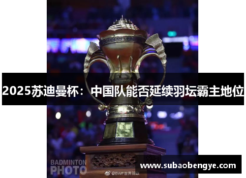 2025苏迪曼杯：中国队能否延续羽坛霸主地位
