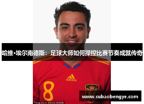 哈维·埃尔南德斯：足球大师如何操控比赛节奏成就传奇