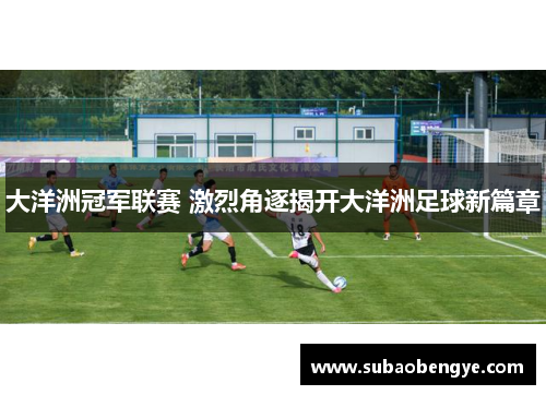 大洋洲冠军联赛 激烈角逐揭开大洋洲足球新篇章