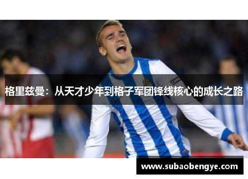 格里兹曼：从天才少年到格子军团锋线核心的成长之路