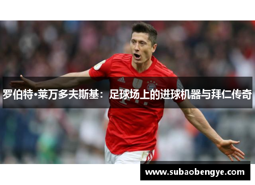 罗伯特·莱万多夫斯基：足球场上的进球机器与拜仁传奇