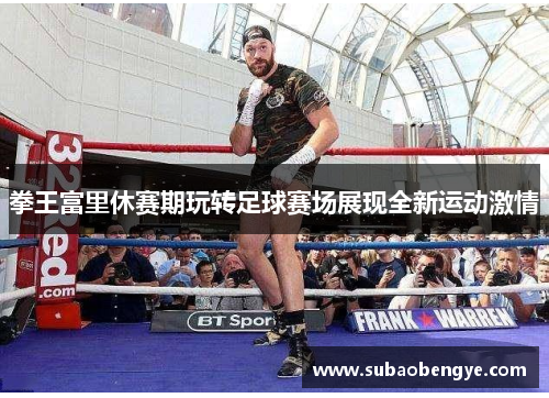 拳王富里休赛期玩转足球赛场展现全新运动激情