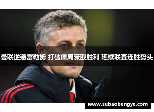 曼联逆袭富勒姆 打破僵局豪取胜利 延续联赛连胜势头