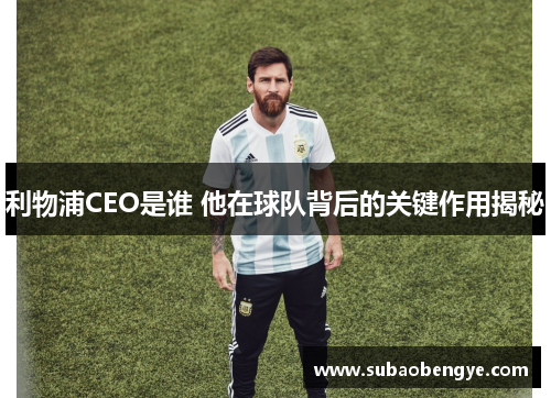 利物浦CEO是谁 他在球队背后的关键作用揭秘