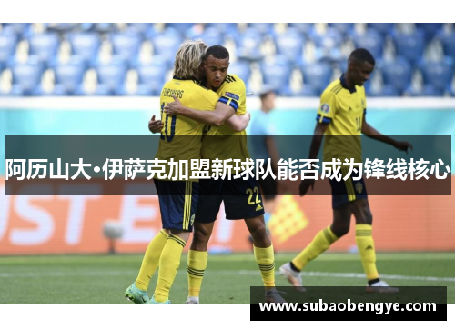 阿历山大·伊萨克加盟新球队能否成为锋线核心