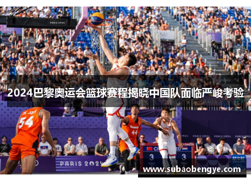 2024巴黎奥运会篮球赛程揭晓中国队面临严峻考验
